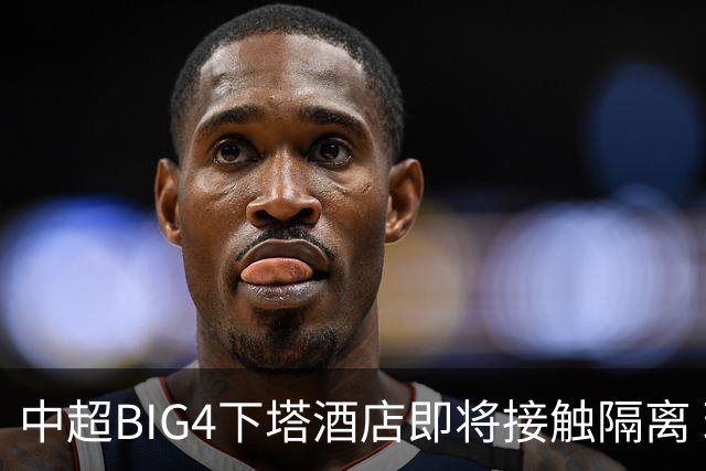 中超BIG4下塔酒店即将接触隔离 球队防疫压力陡增