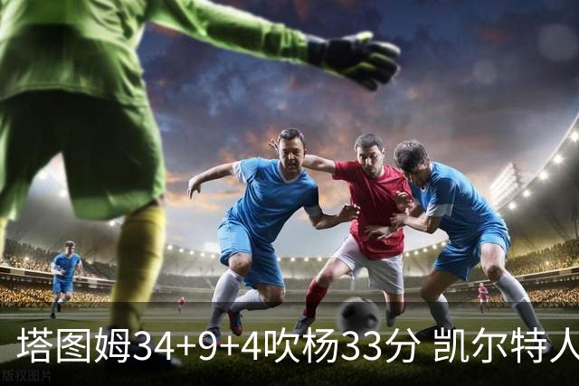 塔图姆34+9+4吹杨33分 凯尔特人主场擒老鹰